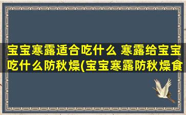 宝宝寒露适合吃什么 寒露给宝宝吃什么防秋燥(宝宝寒露防秋燥食谱大全，让宝宝健康度过秋季)